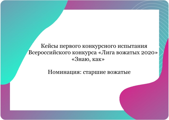 Кейсы первого конкурсного испытания  Всероссийского конкурса «Лига вожатых 2020» «Знаю, как».  Номинация: старшие вожатые