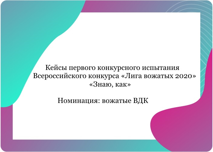 Кейсы первого конкурсного испытания Всероссийского конкурса «Лига вожатых 2020» «Знаю, как». Номинация: вожатые ВДК