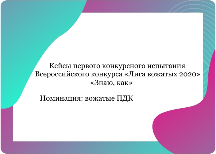 Кейсы первого конкурсного испытания Всероссийского конкурса «Лига вожатых 2020» «Знаю, как». Номинация: вожатые ПДК